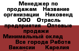 Менеджер по продажам › Название организации ­ Никовенд, ООО › Отрасль предприятия ­ Оптовые продажи › Минимальный оклад ­ 25 000 - Все города Работа » Вакансии   . Карелия респ.,Петрозаводск г.